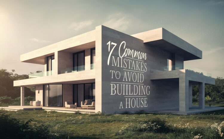  17 Common Mistakes to Avoid When Building a House